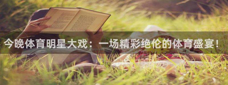 今晚体育明星大戏：一场精彩绝伦的体育盛宴！