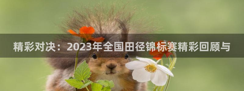 精彩对决：2023年全国田径锦标赛精彩回顾与